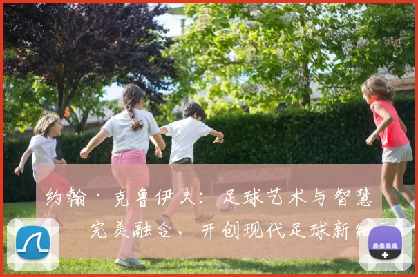 约翰·克鲁伊夫：足球艺术与智慧的完美融合，开创现代足球新纪元
