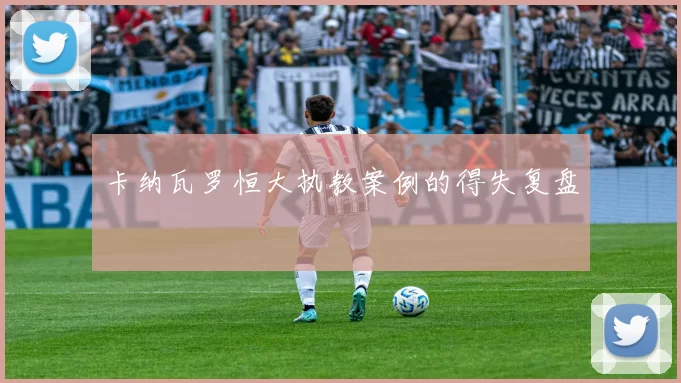 卡纳瓦罗恒大执教案例的得失复盘