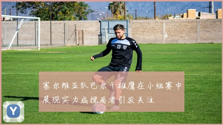 塞尔维亚队巴尔干雄鹰在小组赛中展现实力成搅局者引发关注