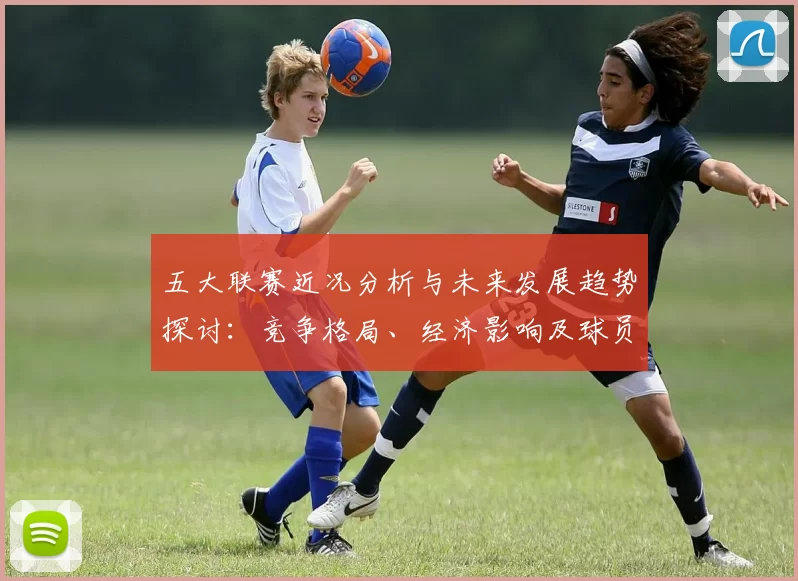 五大联赛近况分析与未来发展趋势探讨：竞争格局、经济影响及球员转会动态