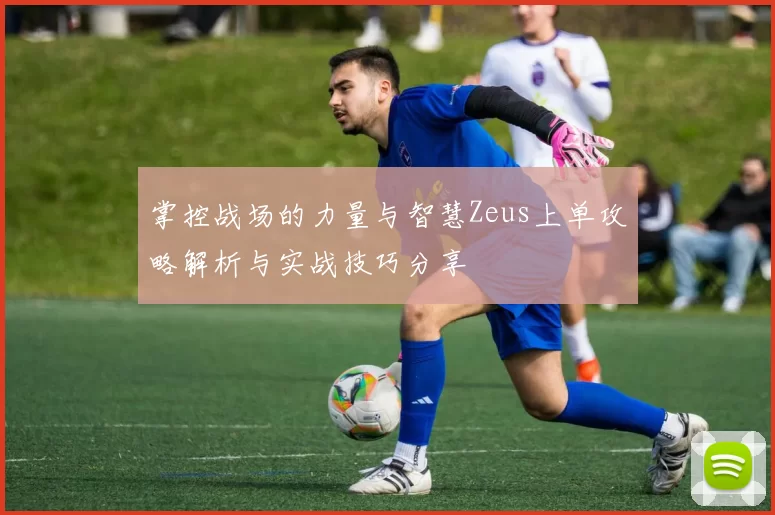掌控战场的力量与智慧Zeus上单攻略解析与实战技巧分享