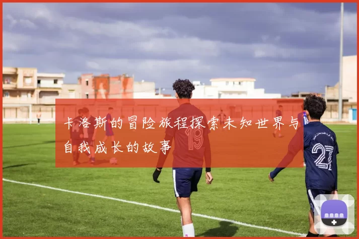 卡洛斯的冒险旅程探索未知世界与自我成长的故事