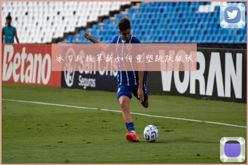 冰刀科技革新如何重塑跳跃极限