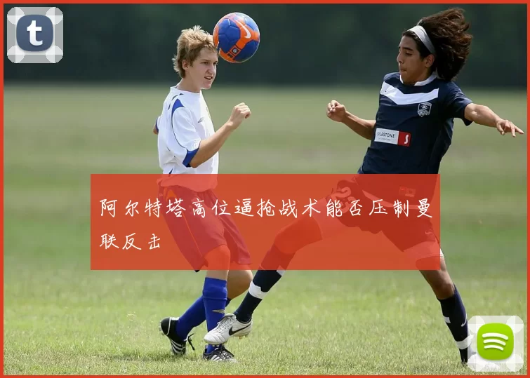 阿尔特塔高位逼抢战术能否压制曼联反击