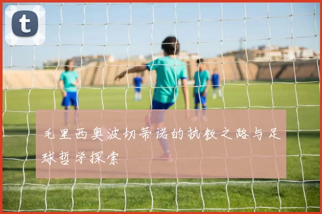 毛里西奥波切蒂诺的执教之路与足球哲学探索
