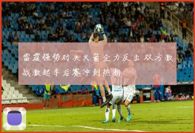 雷霆强势对决火箭全力反击 双方激战激起季后赛冲刺热潮
