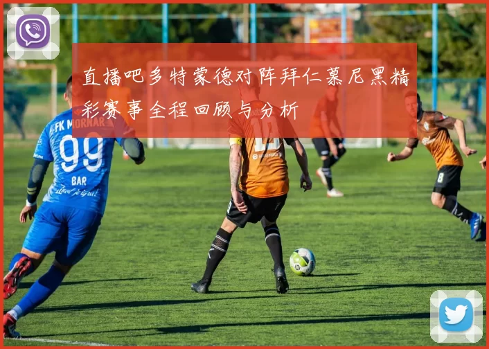 直播吧多特蒙德对阵拜仁慕尼黑精彩赛事全程回顾与分析