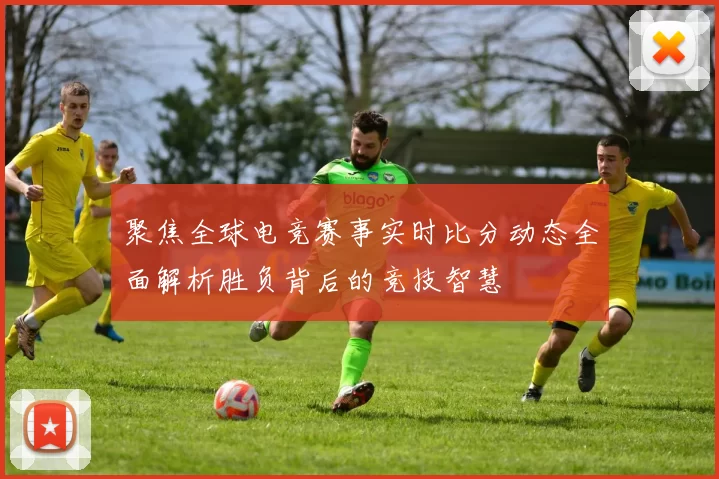 聚焦全球电竞赛事实时比分动态全面解析胜负背后的竞技智慧