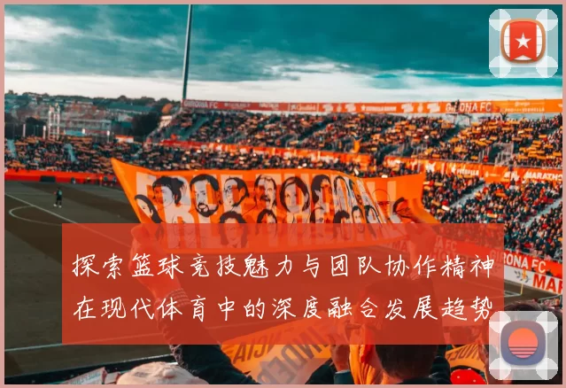 探索篮球竞技魅力与团队协作精神在现代体育中的深度融合发展趋势