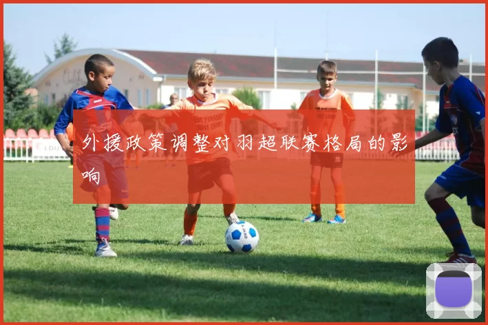 外援政策调整对羽超联赛格局的影响