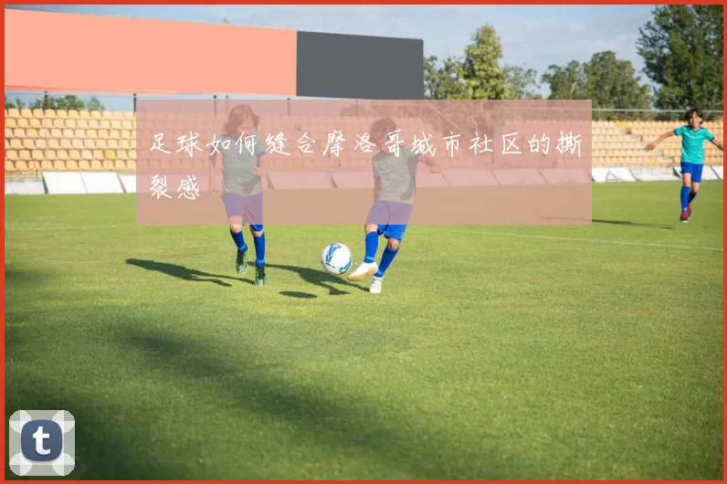 足球如何缝合摩洛哥城市社区的撕裂感