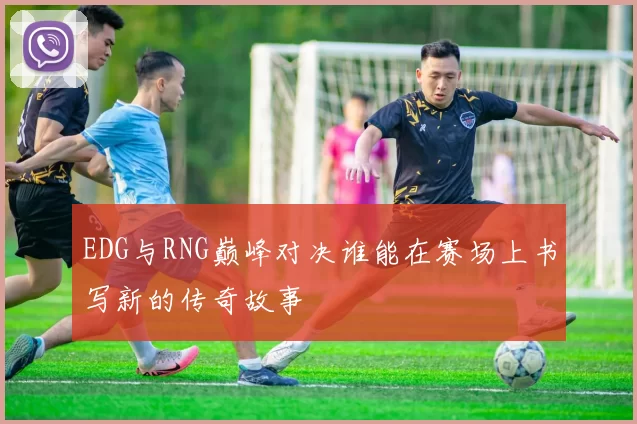EDG与RNG巅峰对决谁能在赛场上书写新的传奇故事