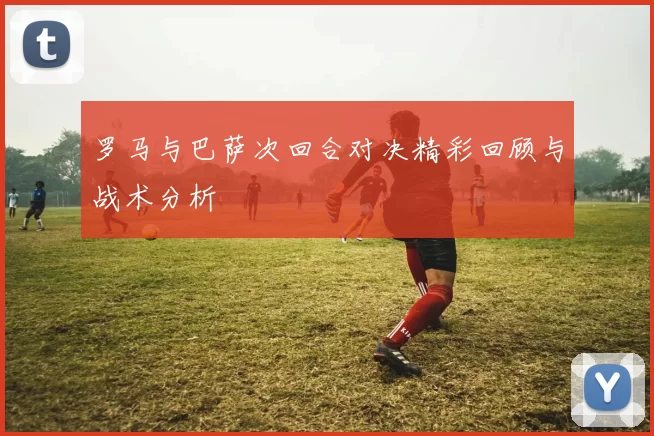 罗马与巴萨次回合对决精彩回顾与战术分析