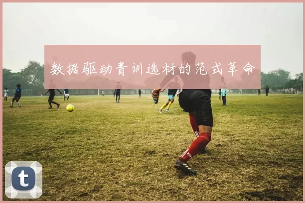 数据驱动青训选材的范式革命