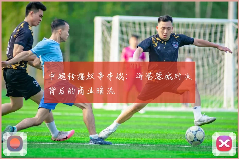 中超转播权争夺战：海港蓉城对决背后的商业暗流