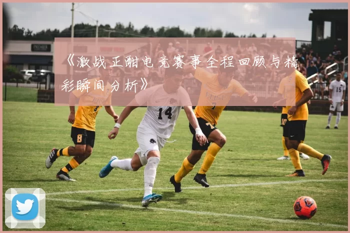 《激战正酣电竞赛事全程回顾与精彩瞬间分析》
