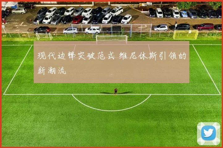 现代边锋突破范式 维尼休斯引领的新潮流
