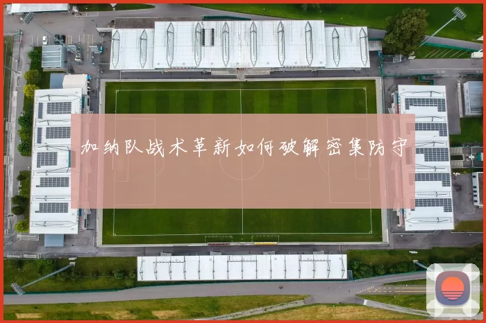 加纳队战术革新如何破解密集防守