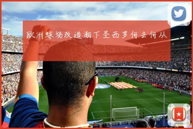 欧洲球场改造潮下圣西罗何去何从